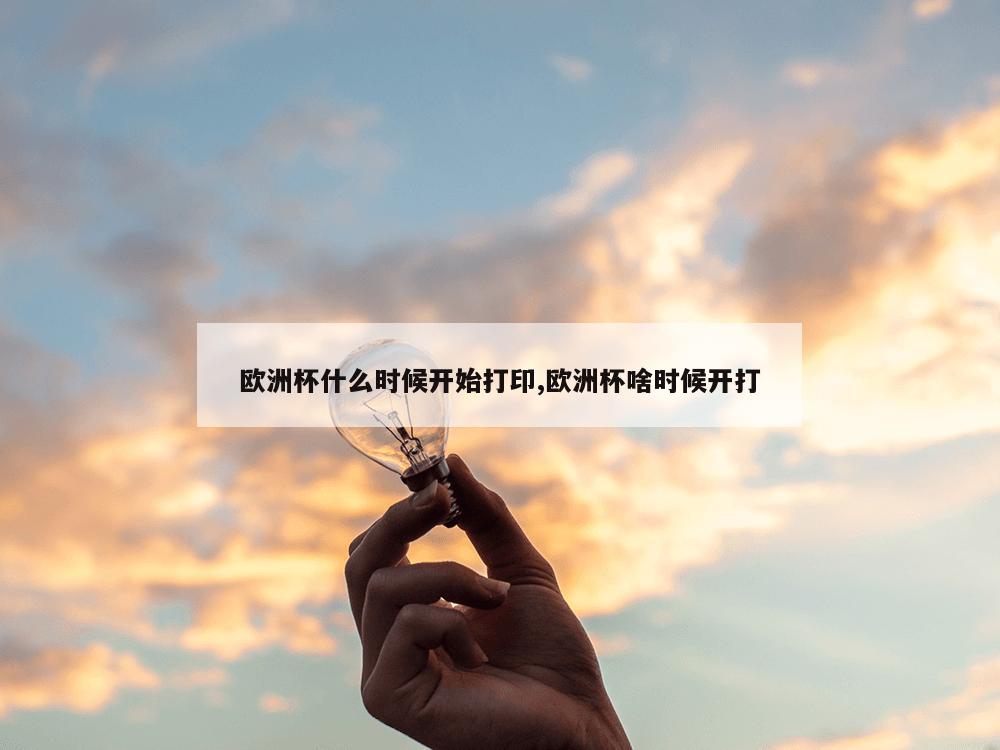 欧洲杯什么时候开始打印,欧洲杯啥时候开打