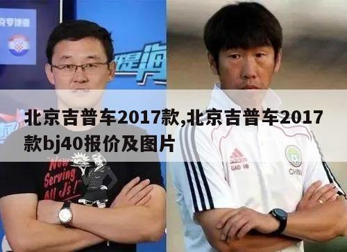 北京吉普车2017款,北京吉普车2017款bj40报价及图片