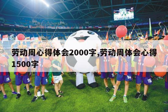 劳动周心得体会2000字,劳动周体会心得1500字