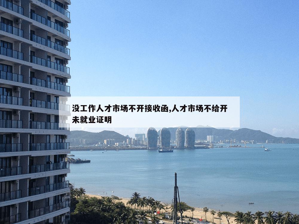 没工作人才市场不开接收函,人才市场不给开未就业证明