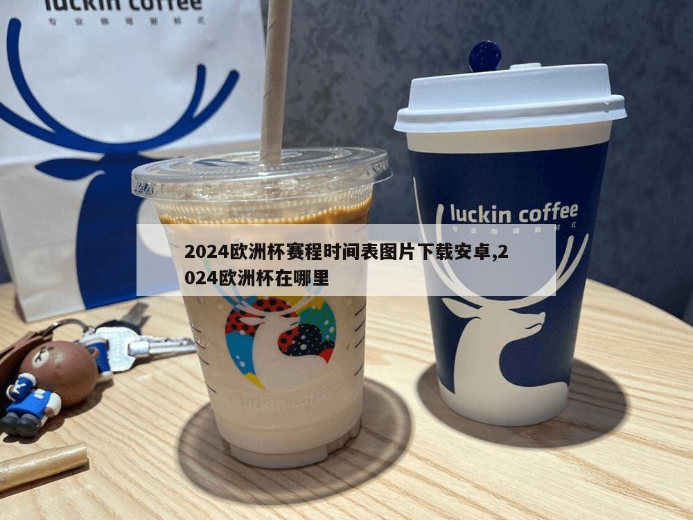 2024欧洲杯赛程时间表图片下载安卓,2024欧洲杯在哪里