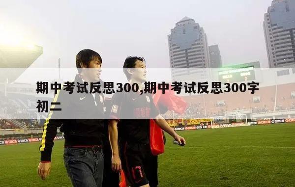 期中考试反思300,期中考试反思300字初二