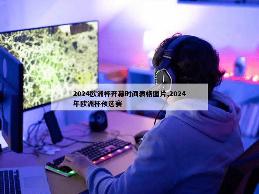 2024欧洲杯开幕时间表格图片,2024年欧洲杯预选赛