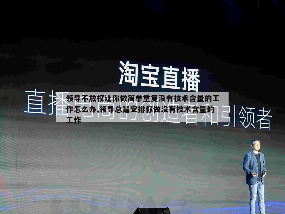 领导不放权让你做简单重复没有技术含量的工作怎么办,领导总是安排你做没有技术含量的工作