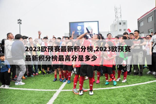 2023欧预赛最新积分榜,2023欧预赛最新积分榜最高分是多少