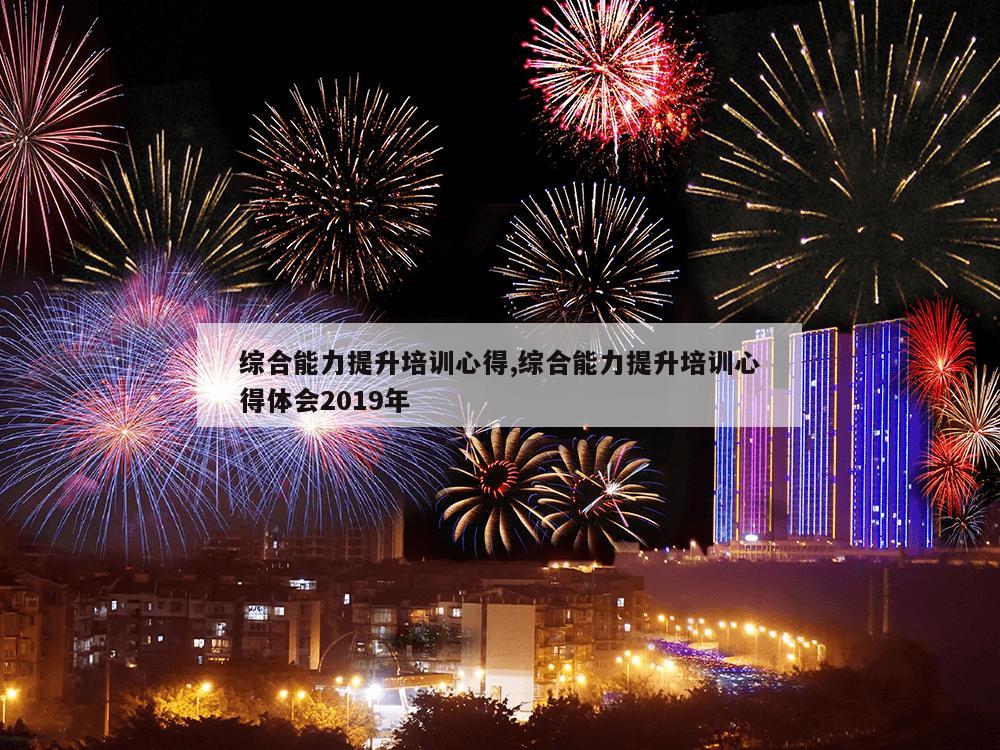 综合能力提升培训心得,综合能力提升培训心得体会2019年