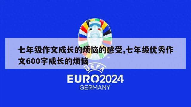 七年级作文成长的烦恼的感受,七年级优秀作文600字成长的烦恼